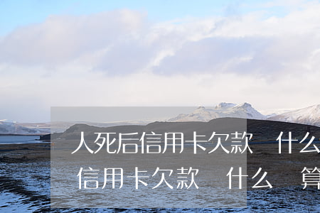人死后信用卡欠款為什么還算利息-人死后信用卡欠款為什么還算利息呢