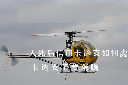 人死后信用卡透支如何處理(人死亡以后信用卡透支了要還嗎)