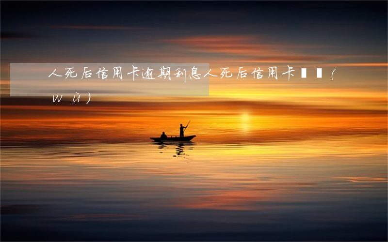 人死后信用卡逾期利息 人死后信用卡債務(wù)