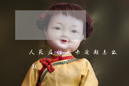人死后信用卡逾期怎么辦-人死了信用卡逾期