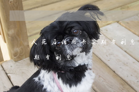 人死后信用卡逾期有利息嗎(人死后信用卡逾期有利息嗎)