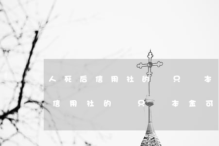 人死后信用社的錢只還本金可以嗎-人死后信用社的錢只還本金可以嗎安全嗎