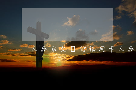 人死后欠銀行信用卡(人死后欠的信用卡)