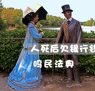 人死后欠银行钱(人死后欠银行钱会连累家人吗民法典)