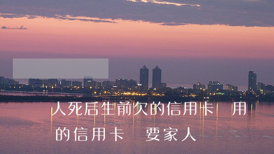人死后生前欠的信用卡還用還嗎-人死后欠的信用卡還要家人還嗎