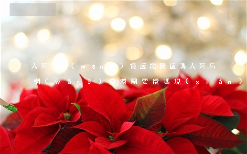 人死后網(wǎng)貸還需要還嗎(人死后網(wǎng)貸還需要還嗎現(xiàn)在)