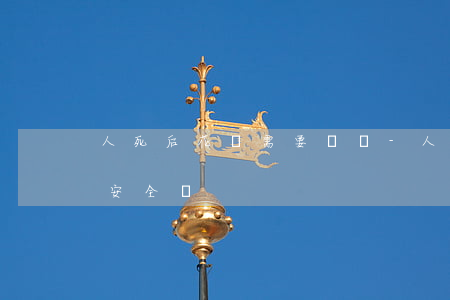 人死后花唄需要還嗎-人死后花唄需要還嗎安全嗎