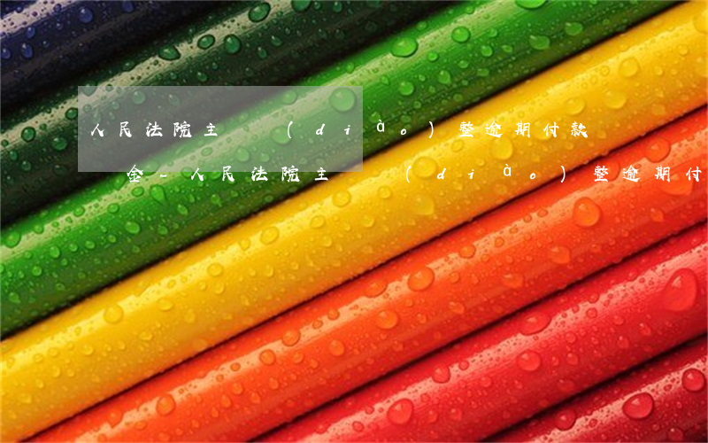 人民法院主動調(diào)整逾期付款違約金-人民法院主動調(diào)整逾期付款違約金的規(guī)定