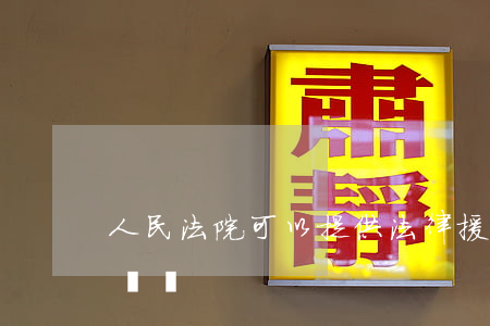 人民法院可以提供法律援助嗎(法院有援助律師嗎)