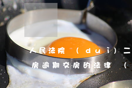 人民法院對(duì)二手房逾期交房(二手房逾期交房的法律規(guī)定)