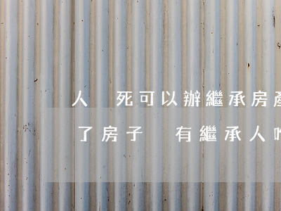 人沒死可以辦繼承房產(chǎn)嗎(人死了房子沒有繼承人咋辦)
