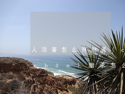 人活著怎么寫財產(chǎn)繼承(遺產(chǎn)繼承怎么寫?)