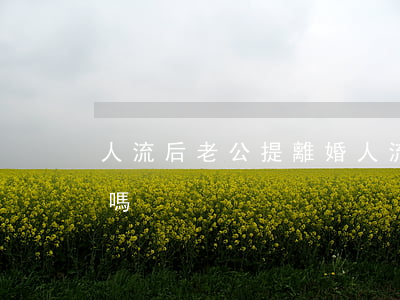 人流后老公提離婚(人流后老公提離婚可以的嗎)