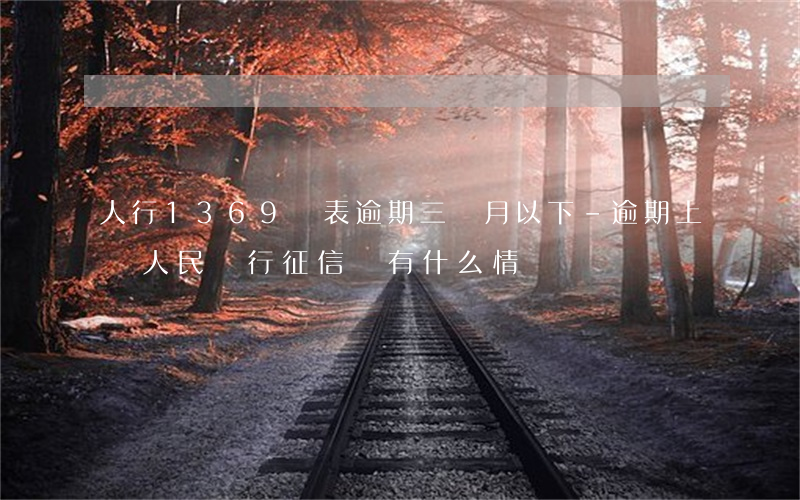 人行1369報表逾期三個月以下-逾期上報人民銀行征信會有什么情況