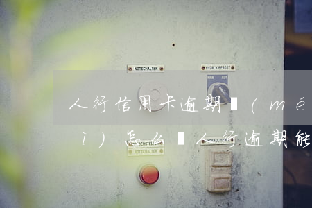 人行信用卡逾期沒(méi)還完會(huì)怎么樣(人行逾期能清除嘛)