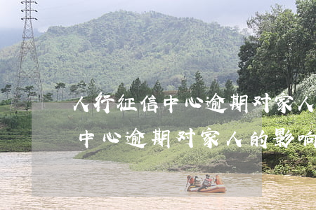 人行征信中心逾期对家人的影响-人行征信中心逾期对家人的影响大吗