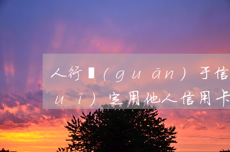 人行關(guān)于信用卡逾期的規(guī)定(用他人信用卡導(dǎo)致逾期)