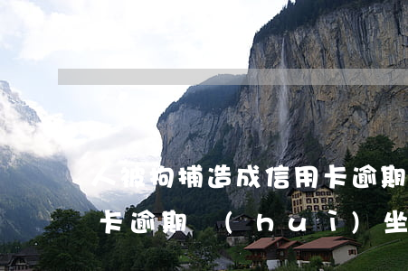 人被拘捕造成信用卡逾期(人被拘捕造成信用卡逾期會(huì)坐牢嗎)