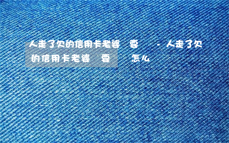 人走了欠的信用卡老婆還要還嗎-人走了欠的信用卡老婆還要還嗎怎么辦