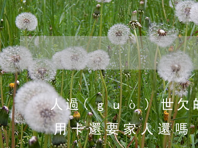 人過(guò)世 欠的信用卡(人死后欠的信用卡還要家人還嗎)