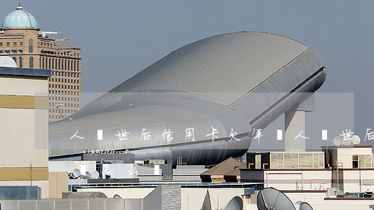人過世后信用卡欠年費(人過世后信用卡欠年費怎么辦)