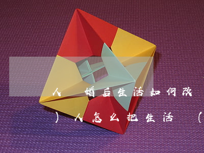 人離婚后生活如何改變(離婚以后一個(gè)人怎么把生活過(guò)好)