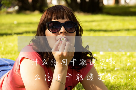什么信用卡能透支取現(xiàn)金嗎(什么信用卡能透支取現(xiàn)金嗎)