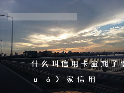什么叫信用卡逾期了（信用卡逾期要上國(guó)家信用）
