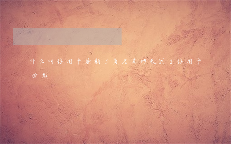什么叫信用卡逾期了（莫名其妙收到了信用卡逾期）