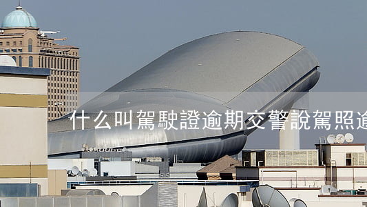 什么叫駕駛證逾期（交警說駕照逾期）