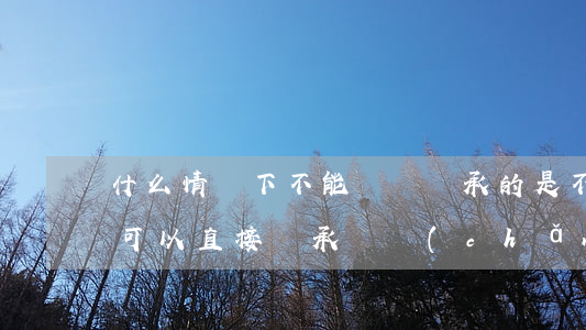 什么情況下不能遺囑繼承的(是不是有遺囑就可以直接繼承財產(chǎn))