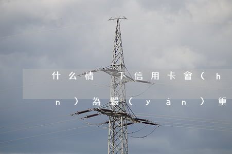 什么情況下信用卡會(huì)被認(rèn)為嚴(yán)重逾期（信用卡逾期后的嚴(yán)重后果）