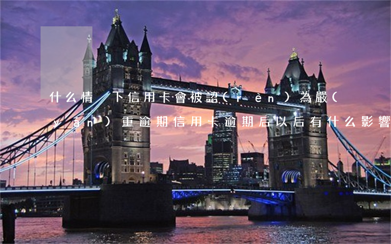 什么情況下信用卡會被認(rèn)為嚴(yán)重逾期（信用卡逾期后以后有什么影響）