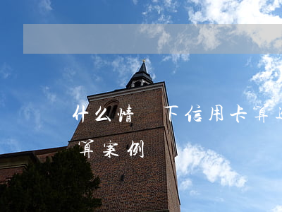 什么情況下信用卡算逾期（信用卡逾期金額計算案例）