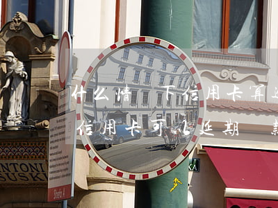 什么情況下信用卡算逾期利息-什么情況下信用卡可以延期還款