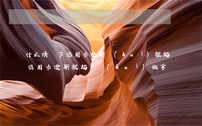 什么情況下信用卡逾期會(huì)被起訴（信用卡逾期被起訴會(huì)做牢嗎）