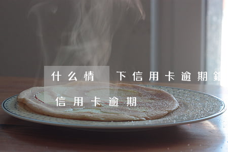 什么情況下信用卡逾期銀行會起訴-為什么信用卡逾期