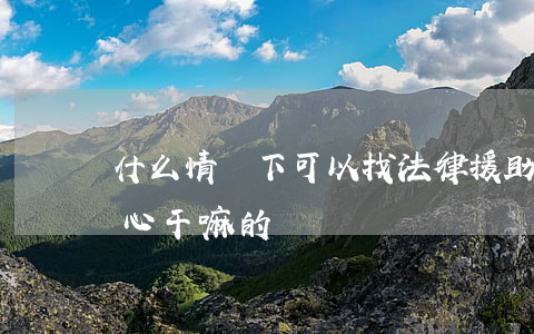什么情況下可以找法律援助中心(法律援助中心干嘛的)