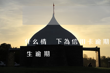 什么情況下為信用卡逾期(信用卡發(fā)生逾期)