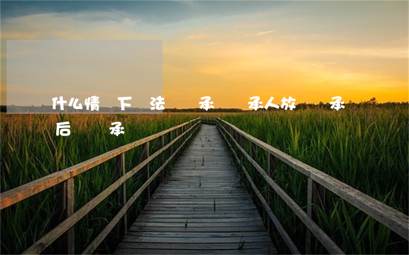 什么情況下無法轉繼承(轉繼承人放棄繼承權后誰繼承)
