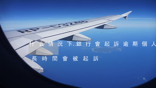 什么情況下銀行會起訴逾期個人(銀行逾期多長時間會被起訴)