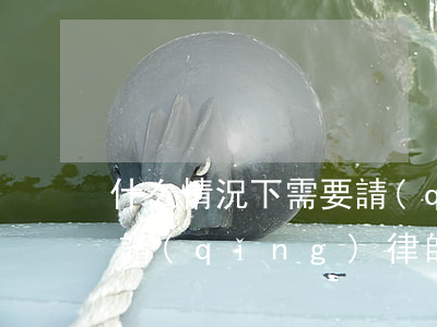 什么情況下需要請(qǐng)律師(一定要請(qǐng)律師嗎)