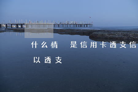 什么情況是信用卡透支(信用卡什么情況下可以透支)