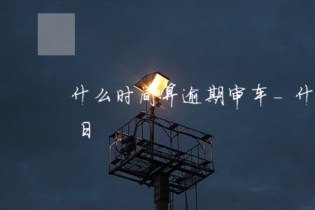 什么时间算逾期审车-什么时间算逾期审车日