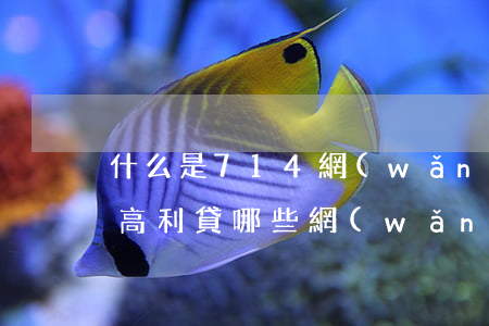 什么是714網(wǎng)絡(luò)高利貸(哪些網(wǎng)貸屬于714)