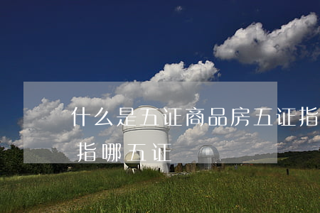 什么是五证 商品房五证指哪五证（商品房五证指哪五证）