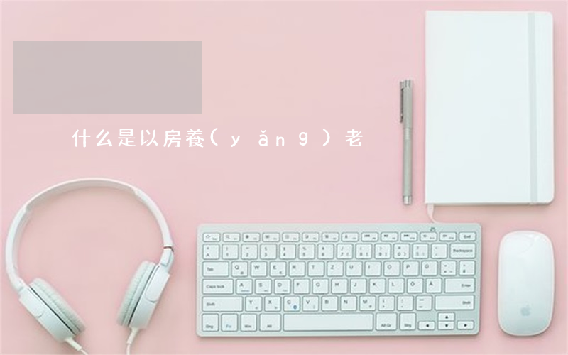 什么是以房養(yǎng)老