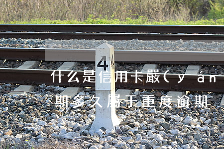 什么是信用卡嚴(yán)重逾期（信用卡逾期多久屬于重度逾期）