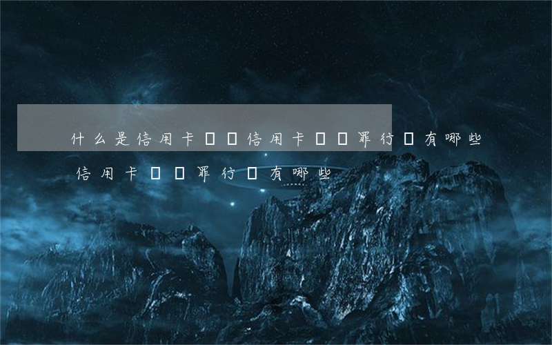 什么是信用卡詐騙,信用卡詐騙罪行為有哪些（信用卡詐騙罪行為有哪些）