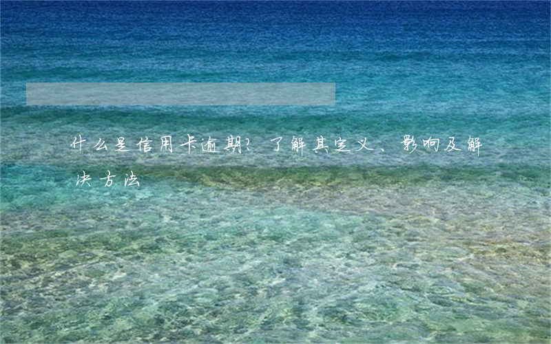 什么是信用卡逾期？了解其定义、影响及解决方法